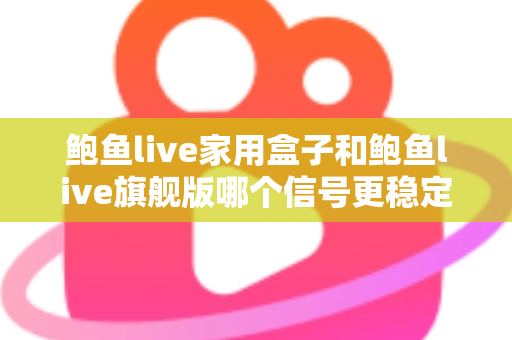 鲍鱼live家用盒子和鲍鱼live旗舰版哪个信号更稳定?两款热门设备的信号表现深度对比与选购指南 鲍鱼live家用盒子和鲍鱼live旗舰版哪个信号更稳定?两款热门设备的信号表现深度对比与选购指南