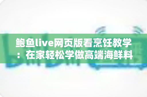 鲍鱼live网页版看烹饪教学:在家轻松学做高端海鲜料理的直播学习全攻略 鲍鱼live网页版看烹饪教学:在家轻松学做高端海鲜料理的直播学习全攻略