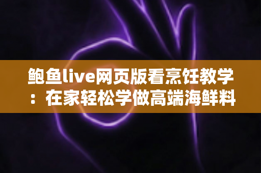 鲍鱼live网页版看烹饪教学：在家轻松学做高端海鲜料理的直播学习全攻略