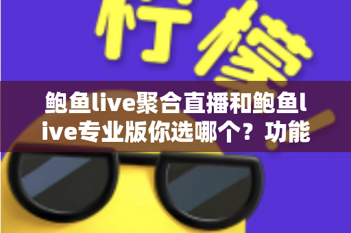 鲍鱼live聚合直播和鲍鱼live专业版你选哪个？功能、价格与体验全方位对比指南