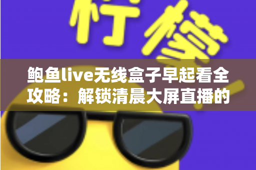 鲍鱼live无线盒子早起看全攻略:解锁清晨大屏直播的高清新体验 鲍鱼live无线盒子早起看全攻略:解锁清晨大屏直播的高清新体验