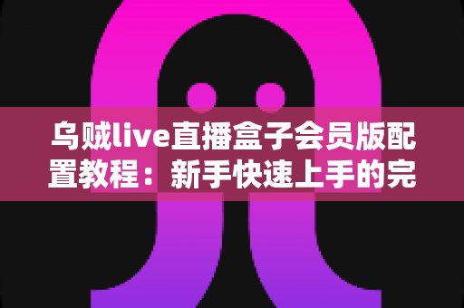 乌贼live直播盒子会员版配置教程：新手快速上手的完整安装与优化指南