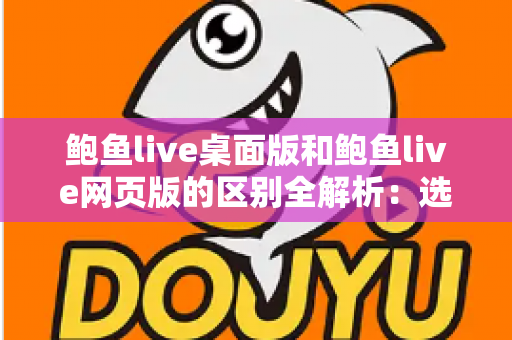 鲍鱼live桌面版和鲍鱼live网页版的区别全解析：选对版本，畅享更优质的直播体验