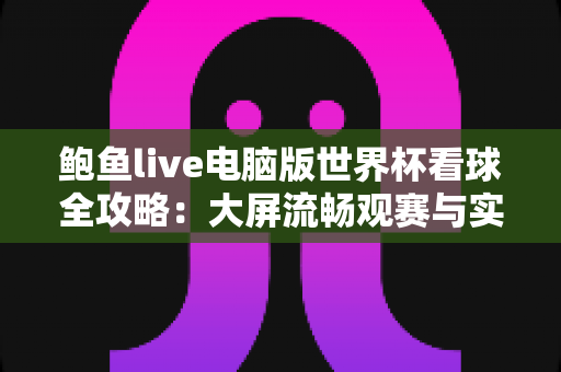 鲍鱼live电脑版世界杯看球全攻略:大屏流畅观赛与实用指南 鲍鱼live电脑版世界杯看球全攻略:大屏流畅观赛与实用指南