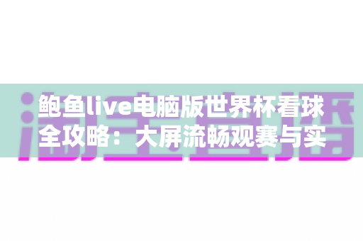 鲍鱼live电脑版世界杯看球全攻略:大屏流畅观赛与实用指南 鲍鱼live电脑版世界杯看球全攻略:大屏流畅观赛与实用指南