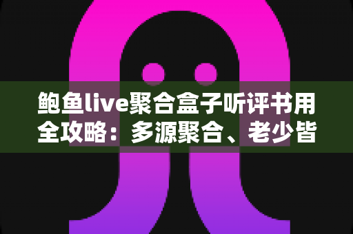 鲍鱼live聚合盒子听评书用全攻略:多源聚合、老少皆宜的一站式评书收听指南 鲍鱼live聚合盒子听评书用全攻略:多源聚合、老少皆宜的一站式评书收听指南