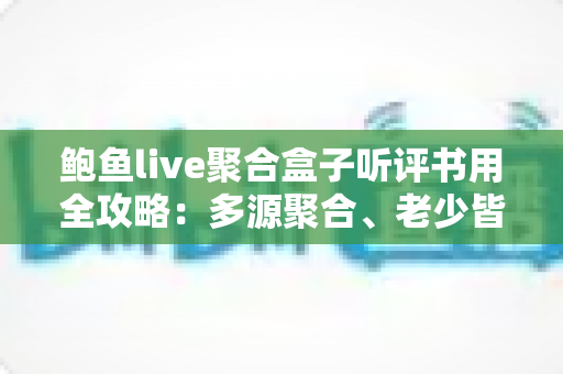 鲍鱼live聚合盒子听评书用全攻略:多源聚合、老少皆宜的一站式评书收听指南 鲍鱼live聚合盒子听评书用全攻略:多源聚合、老少皆宜的一站式评书收听指南