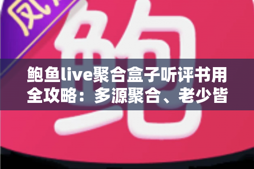 鲍鱼live聚合盒子听评书用全攻略:多源聚合、老少皆宜的一站式评书收听指南 鲍鱼live聚合盒子听评书用全攻略:多源聚合、老少皆宜的一站式评书收听指南