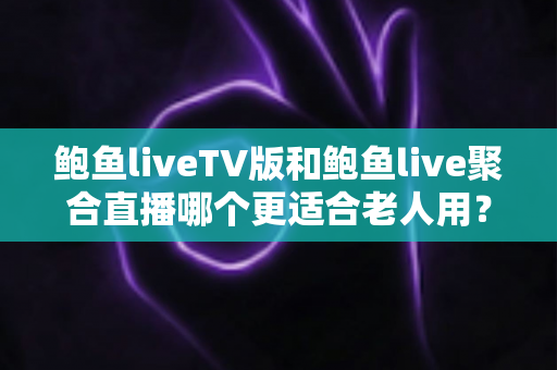 鲍鱼liveTV版和鲍鱼live聚合直播哪个更适合老人用？大屏遥控与手机触屏的全维度深度对比指南