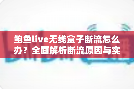 鲍鱼live无线盒子断流怎么办？全面解析断流原因与实用解决技巧（附FAQ常见问题解答）