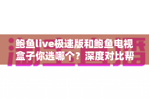 鲍鱼live极速版和鲍鱼电视盒子你选哪个？深度对比帮你找到最适合的观影方案