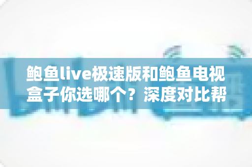 鲍鱼live极速版和鲍鱼电视盒子你选哪个？深度对比帮你找到最适合的观影方案