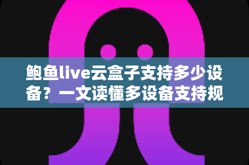 鲍鱼live云盒子支持多少设备？一文读懂多设备支持规则与使用技巧