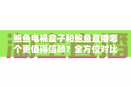 鲍鱼电视盒子和鲍鱼直播哪个更值得信赖?全方位对比分析与安全使用指南 鲍鱼电视盒子和鲍鱼直播哪个更值得信赖?全方位对比分析与安全使用指南