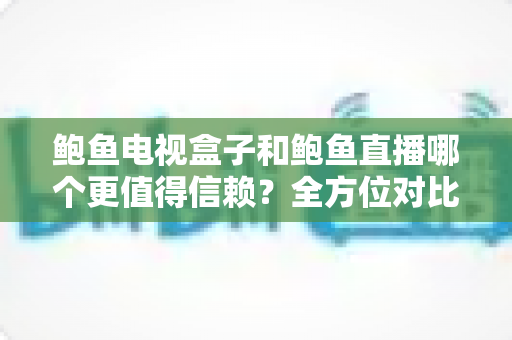 鲍鱼电视盒子和鲍鱼直播哪个更值得信赖？全方位对比分析与安全使用指南