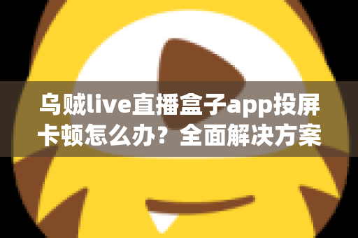 乌贼live直播盒子app投屏卡顿怎么办?全面解决方案与优化指南 乌贼live直播盒子app投屏卡顿怎么办?全面解决方案与优化指南