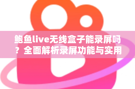 鲍鱼live无线盒子能录屏吗?全面解析录屏功能与实用替代方案 鲍鱼live无线盒子能录屏吗?全面解析录屏功能与实用替代方案