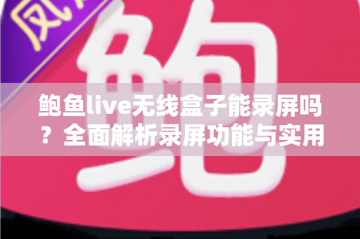 鲍鱼live无线盒子能录屏吗?全面解析录屏功能与实用替代方案 鲍鱼live无线盒子能录屏吗?全面解析录屏功能与实用替代方案