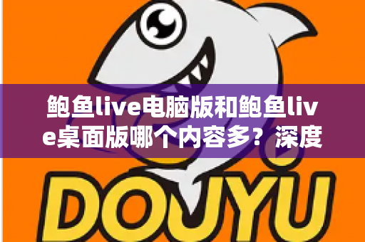 鲍鱼live电脑版和鲍鱼live桌面版哪个内容多？深度对比分析与选择指南