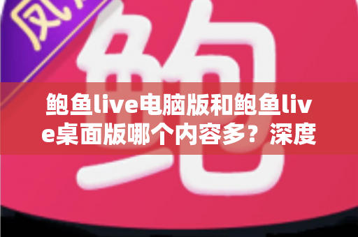 鲍鱼live电脑版和鲍鱼live桌面版哪个内容多？深度对比分析与选择指南