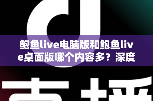 鲍鱼live电脑版和鲍鱼live桌面版哪个内容多？深度对比分析与选择指南