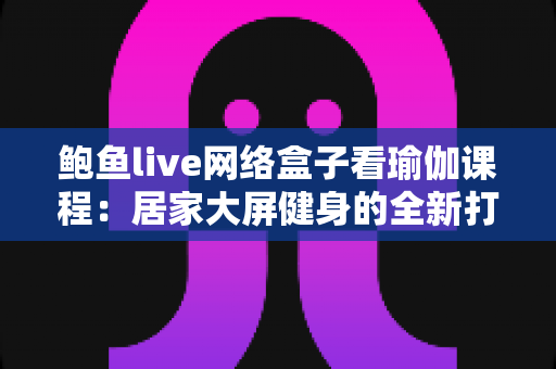 鲍鱼live网络盒子看瑜伽课程:居家大屏健身的全新打开方式 鲍鱼live网络盒子看瑜伽课程:居家大屏健身的全新打开方式