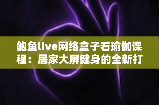 鲍鱼live网络盒子看瑜伽课程:居家大屏健身的全新打开方式 鲍鱼live网络盒子看瑜伽课程:居家大屏健身的全新打开方式