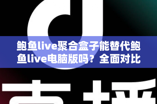 鲍鱼live聚合盒子能替代鲍鱼live电脑版吗?全面对比解析与场景化使用指南 鲍鱼live聚合盒子能替代鲍鱼live电脑版吗?全面对比解析与场景化使用指南