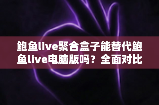 鲍鱼live聚合盒子能替代鲍鱼live电脑版吗?全面对比解析与场景化使用指南 鲍鱼live聚合盒子能替代鲍鱼live电脑版吗?全面对比解析与场景化使用指南