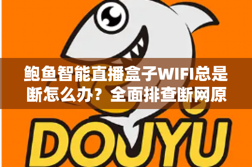鲍鱼智能直播盒子WIFI总是断怎么办?全面排查断网原因与实用解决方案(2025主播必备指南) 鲍鱼智能直播盒子WIFI总是断怎么办?全面排查断网原因与实用解决方案(2025主播必备指南)