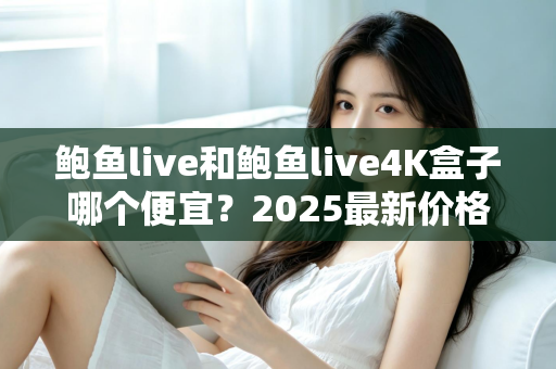 鲍鱼live和鲍鱼live4K盒子哪个便宜？2025最新价格对比与省钱选购全攻略