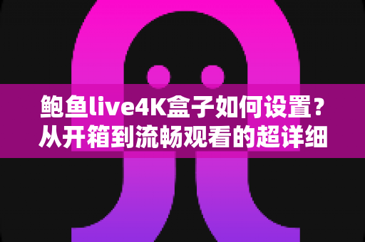 鲍鱼live4K盒子如何设置？从开箱到流畅观看的超详细配置指南