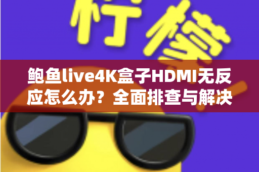 鲍鱼live4K盒子HDMI无反应怎么办?全面排查与解决方案指南 鲍鱼live4K盒子HDMI无反应怎么办?全面排查与解决方案指南