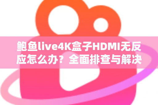 鲍鱼live4K盒子HDMI无反应怎么办?全面排查与解决方案指南 鲍鱼live4K盒子HDMI无反应怎么办?全面排查与解决方案指南