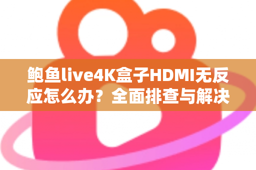 鲍鱼live4K盒子HDMI无反应怎么办?全面排查与解决方案指南 鲍鱼live4K盒子HDMI无反应怎么办?全面排查与解决方案指南