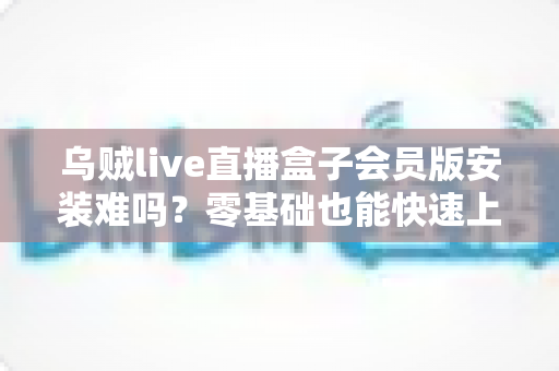 乌贼live直播盒子会员版安装难吗?零基础也能快速上手的完整安装指南与避坑攻略 乌贼live直播盒子会员版安装难吗?零基础也能快速上手的完整安装指南与避坑攻略