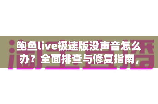 鲍鱼live极速版没声音怎么办？全面排查与修复指南，快速恢复声音的实用方法大全
