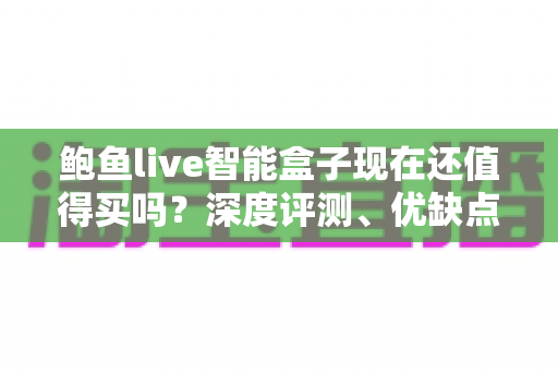 鲍鱼live智能盒子现在还值得买吗?深度评测、优缺点与购买建议一文看懂 鲍鱼live智能盒子现在还值得买吗?深度评测、优缺点与购买建议一文看懂