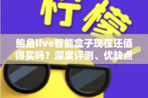 鲍鱼live智能盒子现在还值得买吗?深度评测、优缺点与购买建议一文看懂 鲍鱼live智能盒子现在还值得买吗?深度评测、优缺点与购买建议一文看懂