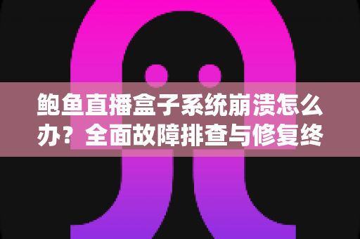 鲍鱼直播盒子系统崩溃怎么办？全面故障排查与修复终极指南