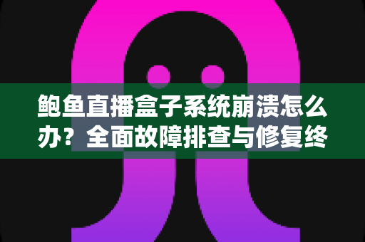 鲍鱼直播盒子系统崩溃怎么办？全面故障排查与修复终极指南