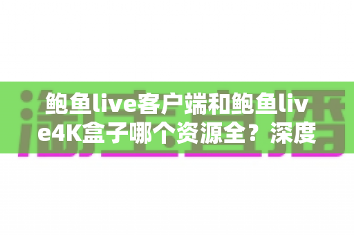 鲍鱼live客户端和鲍鱼live4K盒子哪个资源全?深度对比助你选出最佳观看方案 鲍鱼live客户端和鲍鱼live4K盒子哪个资源全?深度对比助你选出最佳观看方案