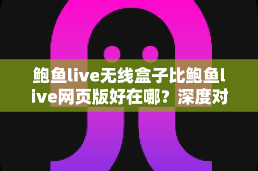 鲍鱼live无线盒子比鲍鱼live网页版好在哪?深度对比解析两种使用方式的核心差异与观看体验 鲍鱼live无线盒子比鲍鱼live网页版好在哪?深度对比解析两种使用方式的核心差异与观看体验