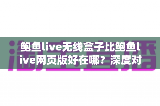 鲍鱼live无线盒子比鲍鱼live网页版好在哪?深度对比解析两种使用方式的核心差异与观看体验 鲍鱼live无线盒子比鲍鱼live网页版好在哪?深度对比解析两种使用方式的核心差异与观看体验