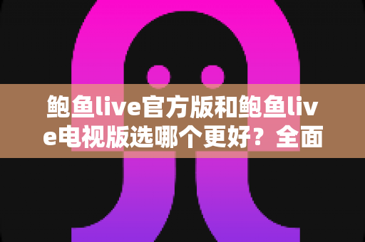 鲍鱼live官方版和鲍鱼live电视版选哪个更好？全面对比解析助你做出明智选择