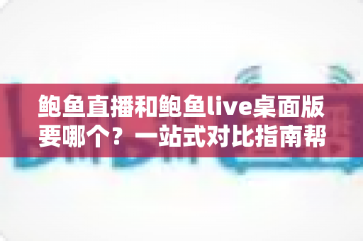 鲍鱼直播和鲍鱼live桌面版要哪个?一站式对比指南帮你轻松做决定 鲍鱼直播和鲍鱼live桌面版要哪个?一站式对比指南帮你轻松做决定