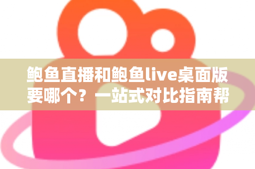 鲍鱼直播和鲍鱼live桌面版要哪个？一站式对比指南帮你轻松做决定