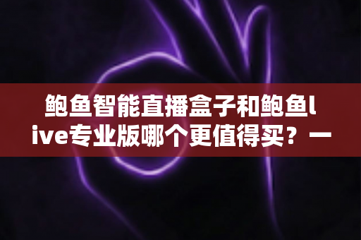 鲍鱼智能直播盒子和鲍鱼live专业版哪个更值得买?一站式深度对比评测帮你选对不踩坑 鲍鱼智能直播盒子和鲍鱼live专业版哪个更值得买?一站式深度对比评测帮你选对不踩坑