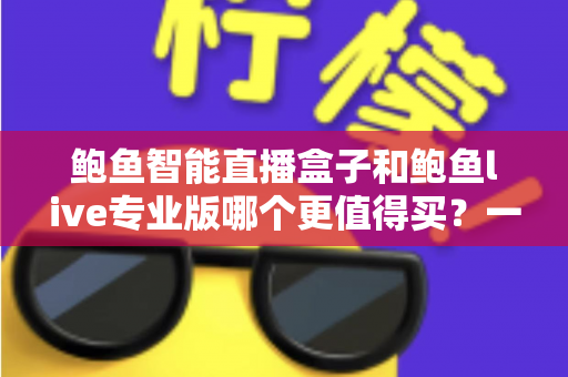 鲍鱼智能直播盒子和鲍鱼live专业版哪个更值得买?一站式深度对比评测帮你选对不踩坑 鲍鱼智能直播盒子和鲍鱼live专业版哪个更值得买?一站式深度对比评测帮你选对不踩坑