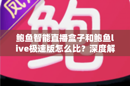 鲍鱼智能直播盒子和鲍鱼live极速版怎么比？深度解析两者区别、优缺点与选购攻略